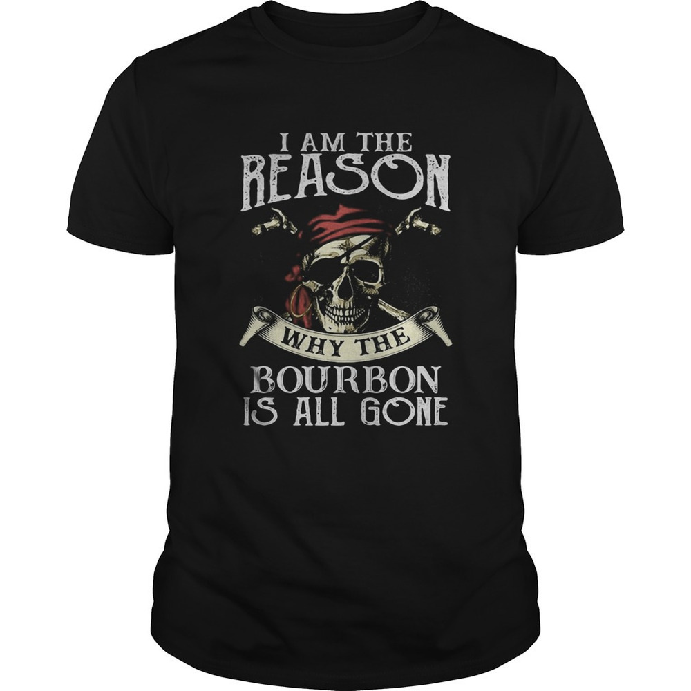Skull I Am The Reason Why The Bourbon Is All Gone Shirt